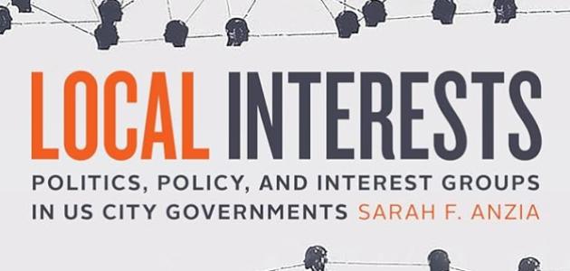 Local Interests: Politics, Policy, and Interest Groups in US City Governments by Sarah F. Anzia