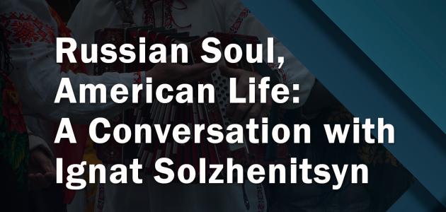 Russian Soul, American Life: A Conversation with Ignat Solzhenitsyn