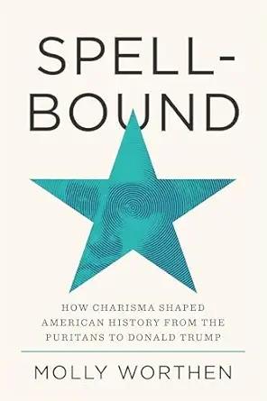 Spellbound: How Charisma Shaped American History from the Puritans to Donald Trump