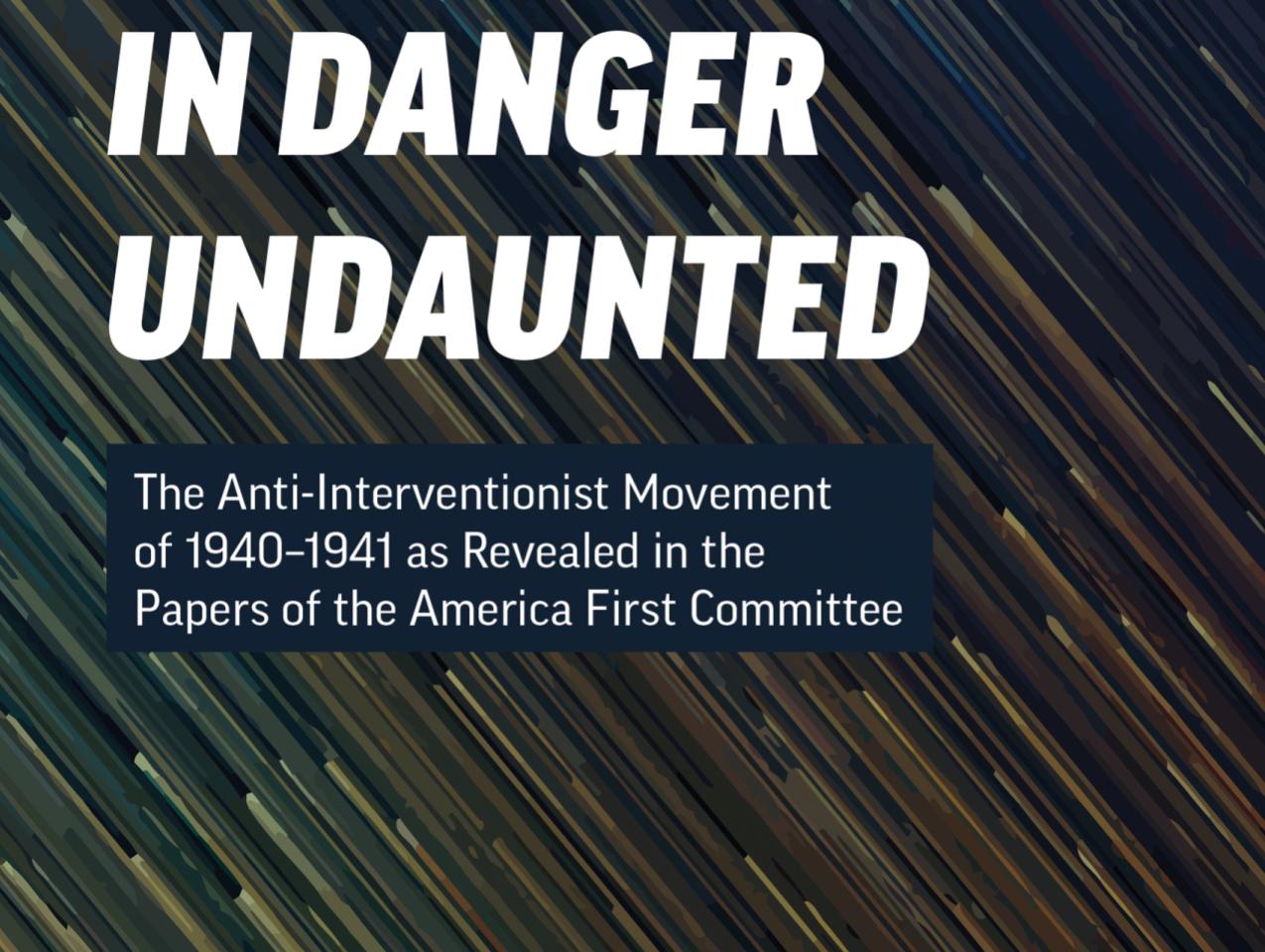 In Danger Undaunted: The Anti-Interventionist Movement of 1940–1941 as Revealed in the Papers of the America First Committee