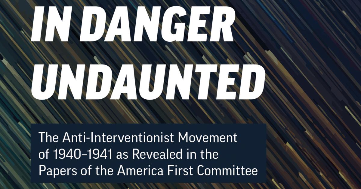 In Danger Undaunted: The Anti-Interventionist Movement of 1940–1941 as Revealed in the Papers of the America First Committee