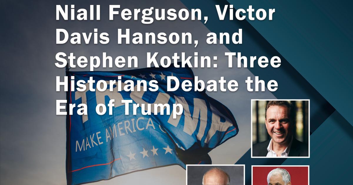 Niall Ferguson, Victor Davis Hanson, and  Stephen Kotkin: Three Historians Debate the Era of Trump