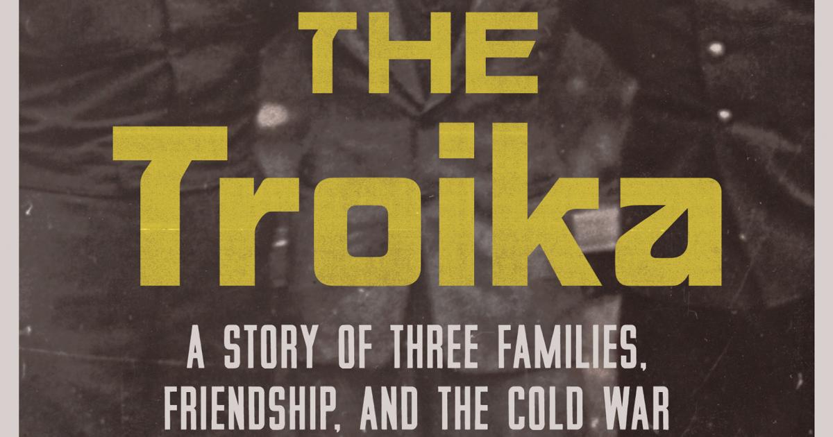 The Troika: A Story of Three Families, Friendship, and the Cold War